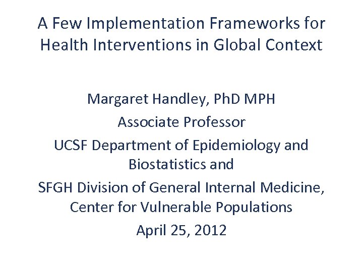 A Few Implementation Frameworks for Health Interventions in Global Context Margaret Handley, Ph. D