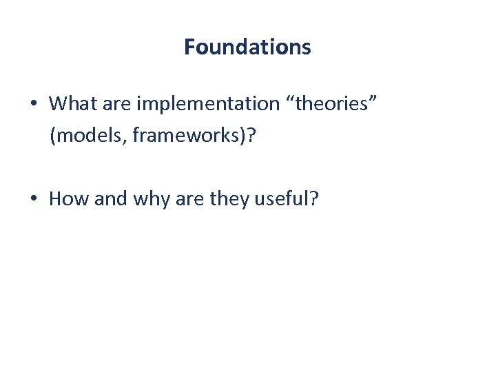 Foundations • What are implementation “theories” (models, frameworks)? • How and why are they