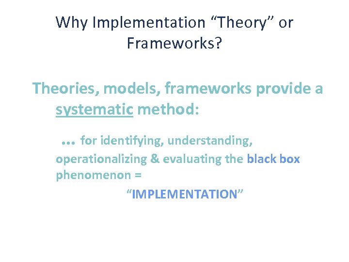 Why Implementation “Theory” or Frameworks? Theories, models, frameworks provide a systematic method: … for