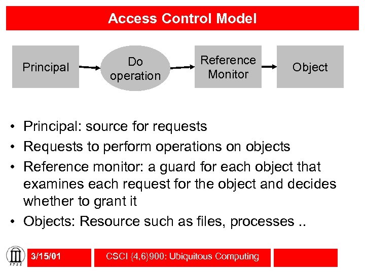 Access Control Model Principal Do operation Reference Monitor Object • Principal: source for requests