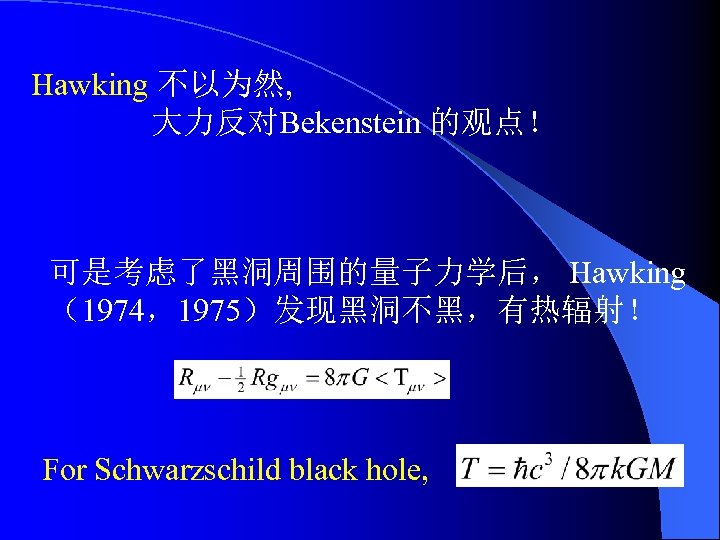 Hawking 不以为然, 大力反对Bekenstein 的观点！ 可是考虑了黑洞周围的量子力学后， Hawking （1974，1975）发现黑洞不黑，有热辐射！ For Schwarzschild black hole, 