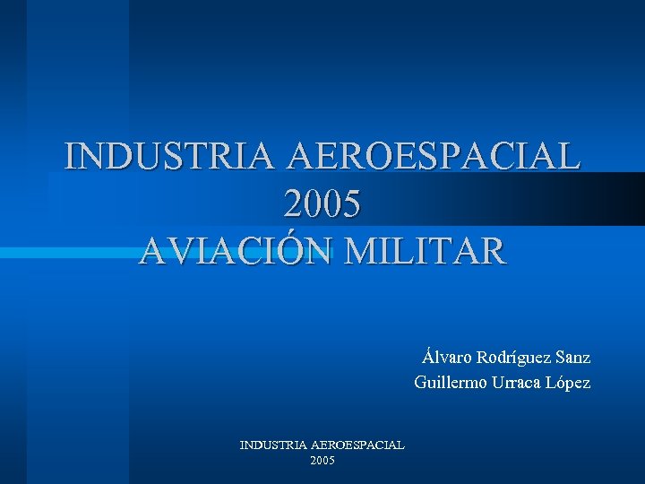 INDUSTRIA AEROESPACIAL 2005 AVIACIÓN MILITAR Álvaro Rodríguez Sanz Guillermo Urraca López INDUSTRIA AEROESPACIAL 2005