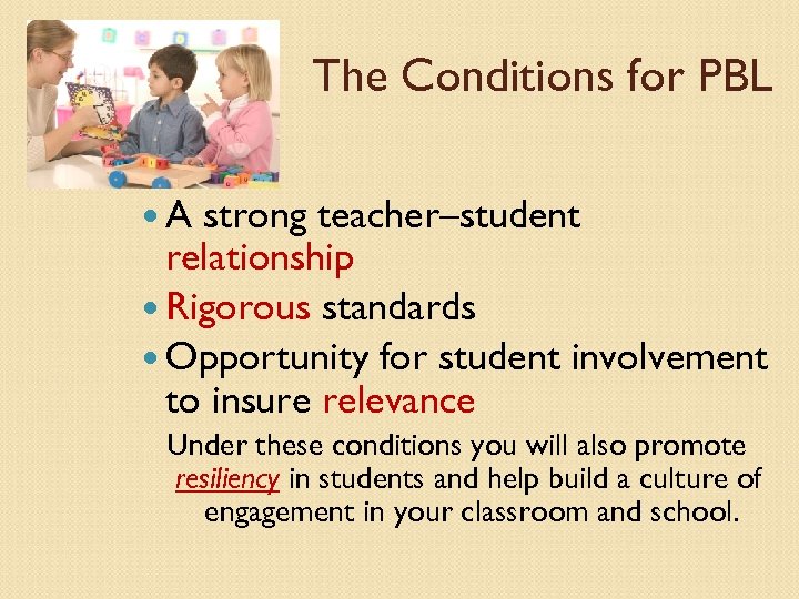 The Conditions for PBL A strong teacher–student relationship Rigorous standards Opportunity for student involvement