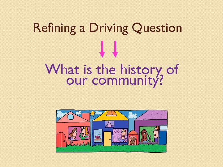 Refining a Driving Question What is the history of our community? 