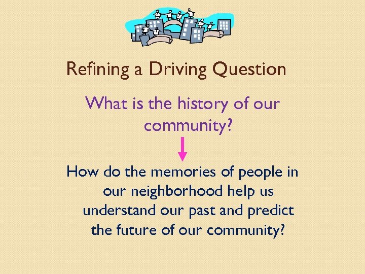 Refining a Driving Question What is the history of our community? How do the