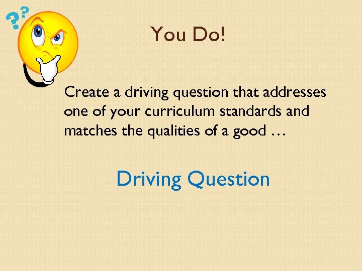 You Do! Create a driving question that addresses one of your curriculum standards and