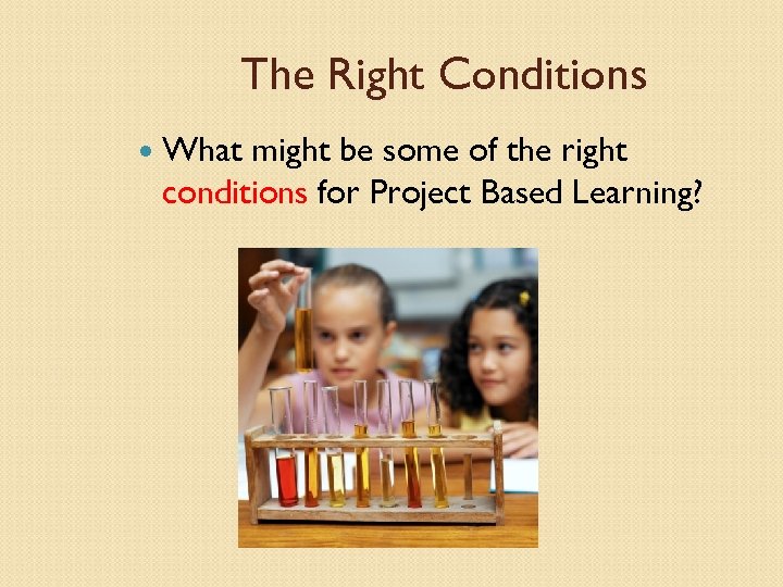 The Right Conditions What might be some of the right conditions for Project Based