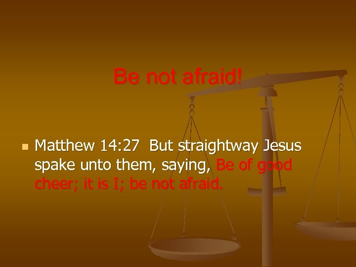Be not afraid! n Matthew 14: 27 But straightway Jesus spake unto them, saying,