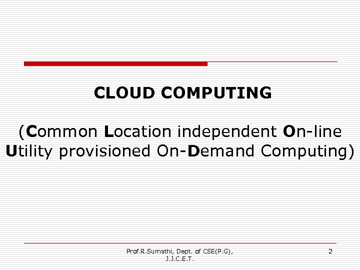  CLOUD COMPUTING (Common Location independent On-line Utility provisioned On-Demand Computing) Prof. R. Sumathi,