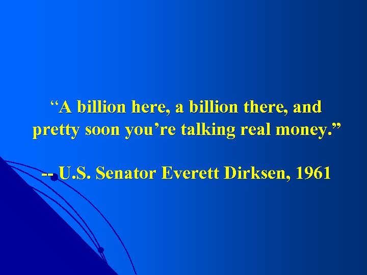 “A billion here, a billion there, and pretty soon you’re talking real money. ”