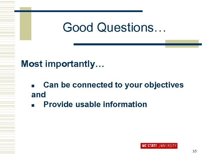 Good Questions… Most importantly… Can be connected to your objectives and n Provide usable
