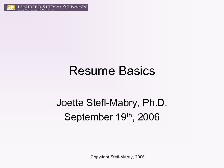 Resume Basics Joette Stefl-Mabry, Ph. D. September 19 th, 2006 Copyright Stefl-Mabry, 2006 