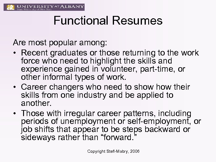 Functional Resumes Are most popular among: • Recent graduates or those returning to the