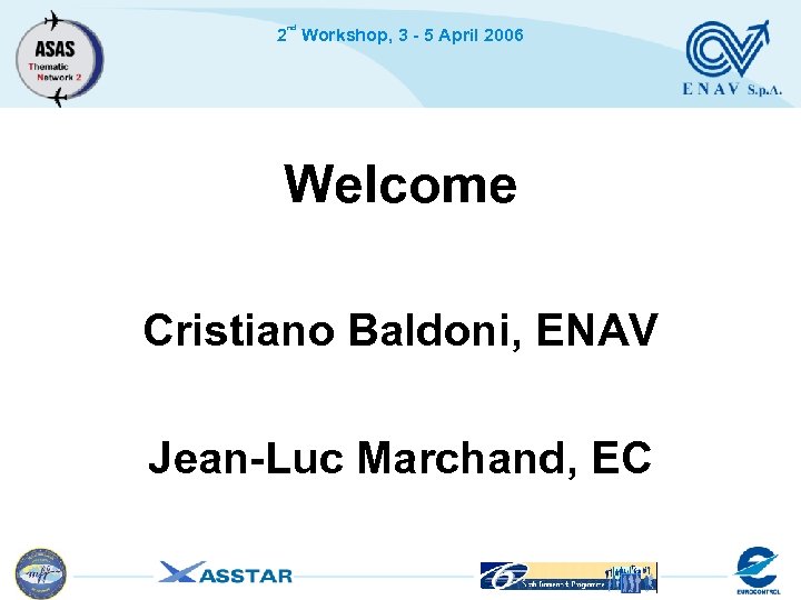 nd 2 Workshop, 3 - 5 April 2006 Welcome Cristiano Baldoni, ENAV Jean-Luc Marchand,