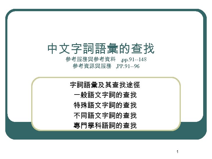 中文字詞語彙的查找 參考服務與參考資料 , pp. 91 --148 參考資源與服務 , PP. 91 --96 字詞語彙及其查找途徑 一般語文字詞的查找 特殊語文字詞的查找