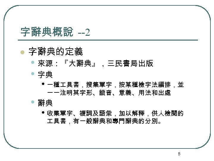 字辭典概說 --2 l 字辭典的定義 • 來源：『大辭典』，三民書局出版 • 字典 • 一種 具書，搜集單字，按某種檢字法編排，並 一一注明其字形、讀音、意義、用法和出處 • 辭典