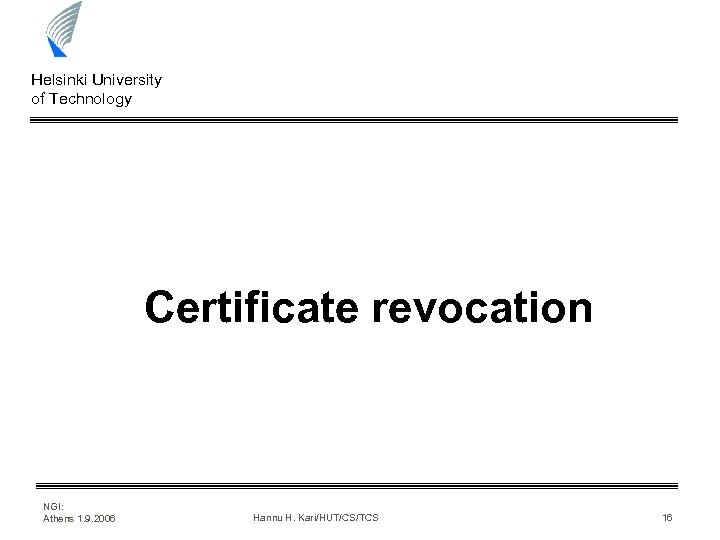 Helsinki University of Technology Certificate revocation NGI: Athens 1. 9. 2006 Hannu H. Kari/HUT/CS/TCS