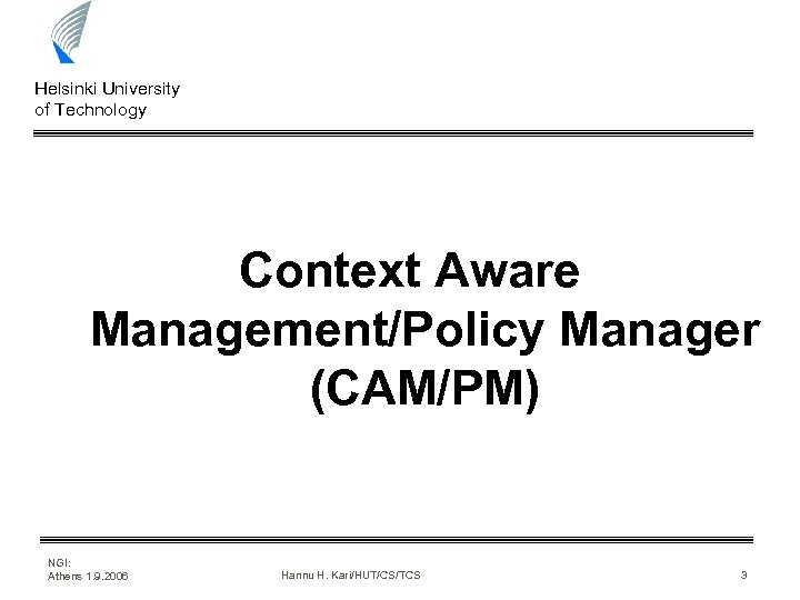 Helsinki University of Technology Context Aware Management/Policy Manager (CAM/PM) NGI: Athens 1. 9. 2006