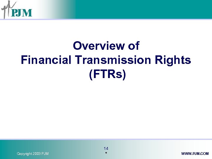 Overview of Financial Transmission Rights (FTRs) Copyright 2003 PJM 14 * WWW. PJM. COM
