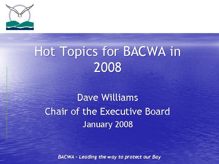 Hot Topics for BACWA in 2008 Dave Williams Chair of the Executive Board January