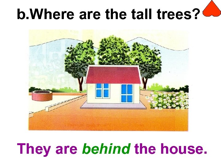 b. Where are the tall trees? They are behind the house. 