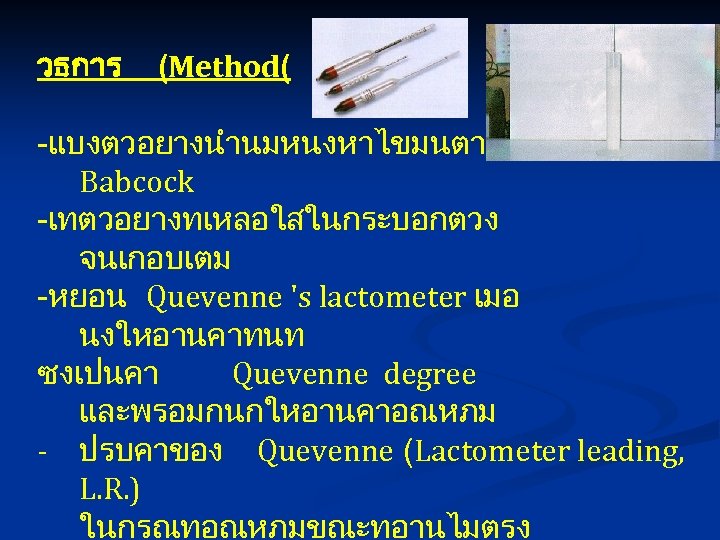 วธการ (Method( -แบงตวอยางนำนมหนงหาไขมนตามวธ Babcock -เทตวอยางทเหลอใสในกระบอกตวง จนเกอบเตม -หยอน Quevenne 's lactometer เมอ นงใหอานคาทนท ซงเปนคา Quevenne