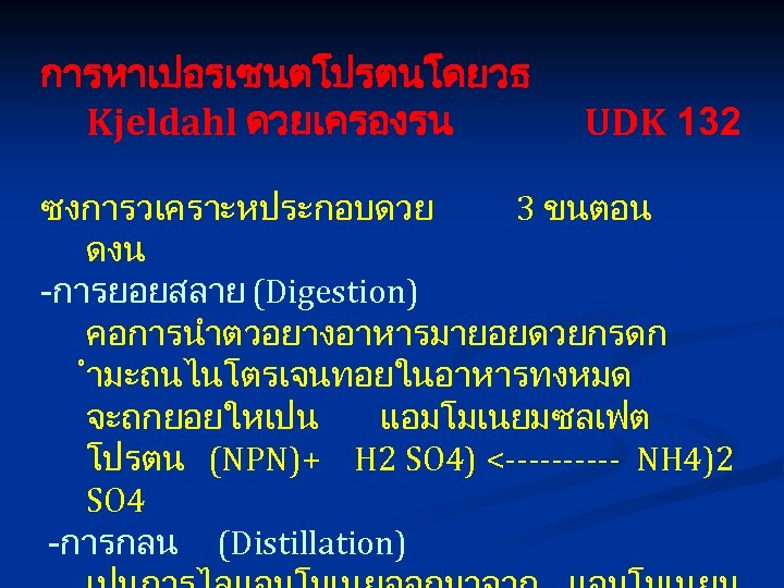 การหาเปอรเซนตโปรตนโดยวธ Kjeldahl ดวยเครองรน UDK 132 ซงการวเคราะหประกอบดวย 3 ขนตอน ดงน -การยอยสลาย (Digestion) คอการนำตวอยางอาหารมายอยดวยกรดก ำมะถนไนโตรเจนทอยในอาหารทงหมด จะถกยอยใหเปน