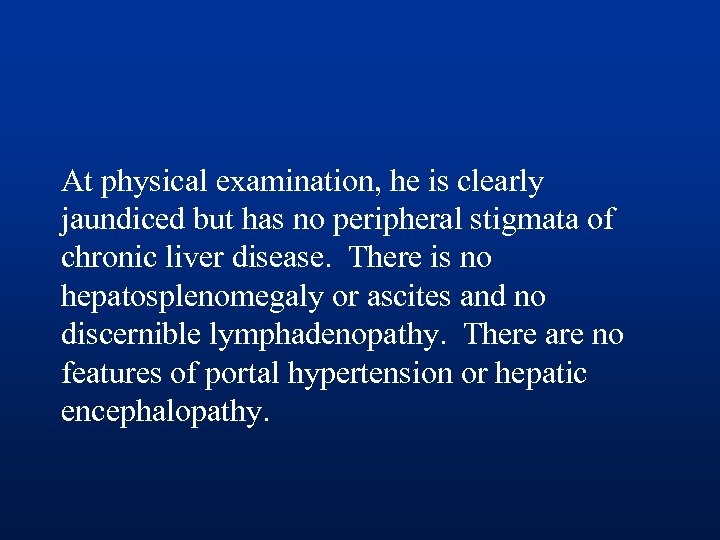 At physical examination, he is clearly jaundiced but has no peripheral stigmata of chronic