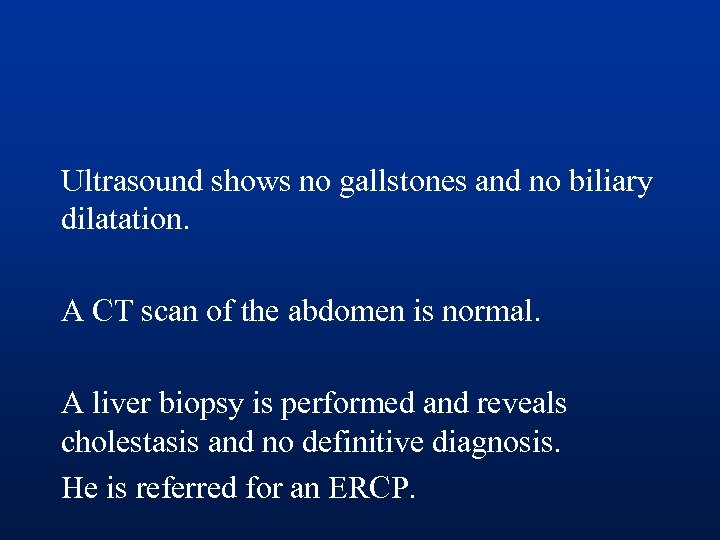 Ultrasound shows no gallstones and no biliary dilatation. A CT scan of the abdomen