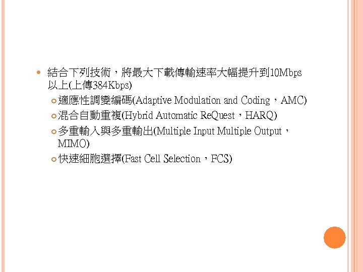  結合下列技術，將最大下載傳輸速率大幅提升到 10 Mbps 以上(上傳 384 Kbps) 適應性調變編碼(Adaptive Modulation and Coding，AMC) 混合自動重複(Hybrid Automatic Re.