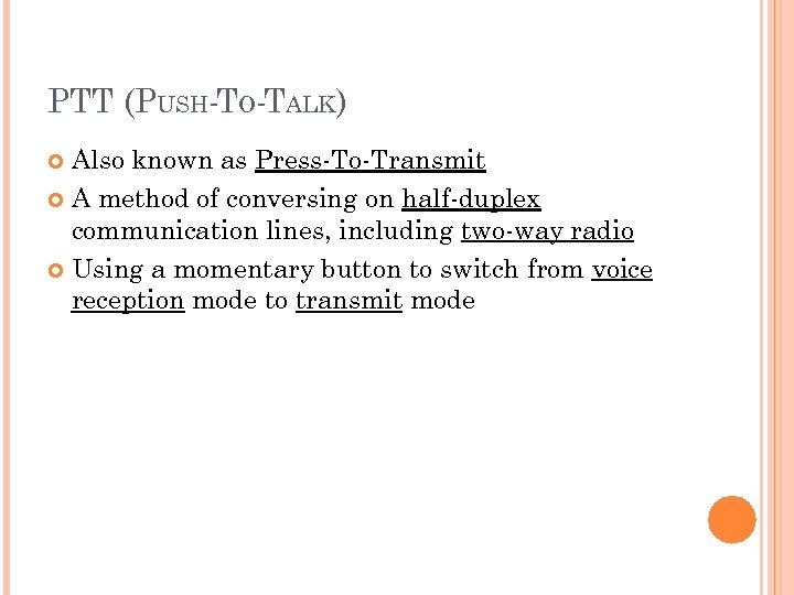 PTT (PUSH-TO-TALK) Also known as Press-To-Transmit A method of conversing on half-duplex communication lines,