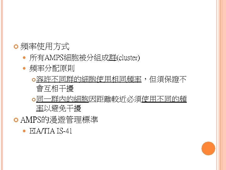  頻率使用方式 所有AMPS細胞被分組成群(cluster) 頻率分配原則 容許不同群的細胞使用相同頻率，但須保證不 會互相干擾 同一群內的細胞因距離較近必須使用不同的頻 率以避免干擾 AMPS的漫遊管理標準 EIA/TIA IS-41 