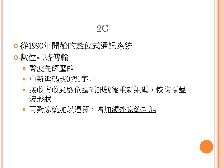 2 G 從 1990年開始的數位式通訊系統 數位訊號傳輸 聲波先經壓縮 重新編碼成 0與1字元 接收方收到數位編碼訊號後重新組碼，恢復原聲 波形狀 可對系統加以運算，增加額外系統功能 