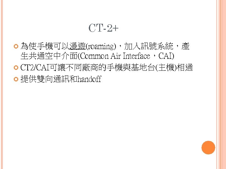 CT-2+ 為使手機可以漫遊(roaming)，加入訊號系統，產 生共通空中介面(Common Air Interface，CAI) CT 2/CAI可讓不同廠商的手機與基地台(主機)相通 提供雙向通訊和handoff 