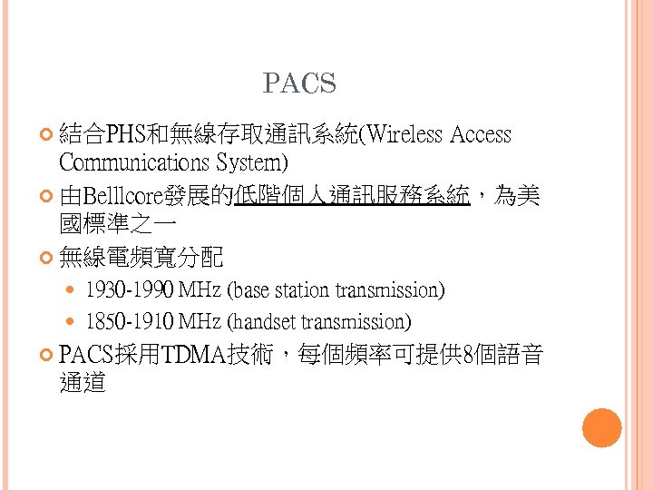 PACS 結合PHS和無線存取通訊系統(Wireless Access Communications System) 由Belllcore發展的低階個人通訊服務系統，為美 國標準之一 無線電頻寬分配 1930 -1990 MHz (base station transmission)
