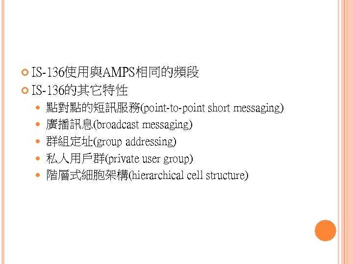  IS-136使用與AMPS相同的頻段 IS-136的其它特性 點對點的短訊服務(point-to-point short messaging) 廣播訊息(broadcast messaging) 群組定址(group addressing) 私人用戶群(private user group) 階層式細胞架構(hierarchical