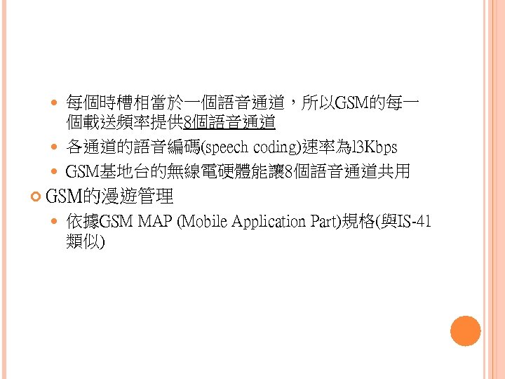 每個時槽相當於一個語音通道，所以GSM的每一 個載送頻率提供 8個語音通道 各通道的語音編碼(speech coding)速率為l 3 Kbps GSM基地台的無線電硬體能讓 8個語音通道共用 GSM的漫遊管理 依據GSM MAP (Mobile Application