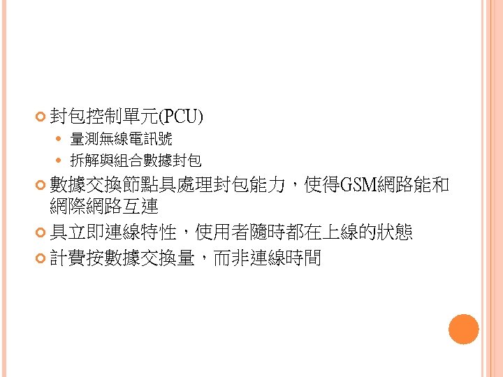  封包控制單元(PCU) 量測無線電訊號 拆解與組合數據封包 數據交換節點具處理封包能力，使得GSM網路能和 網際網路互連 具立即連線特性，使用者隨時都在上線的狀態 計費按數據交換量，而非連線時間 
