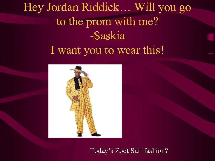 Hey Jordan Riddick… Will you go to the prom with me? -Saskia I want