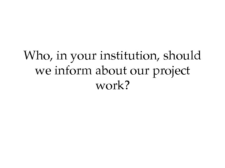 Who, in your institution, should we inform about our project work? 
