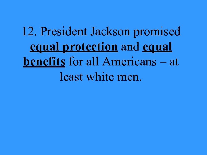 12. President Jackson promised equal protection and equal benefits for all Americans – at