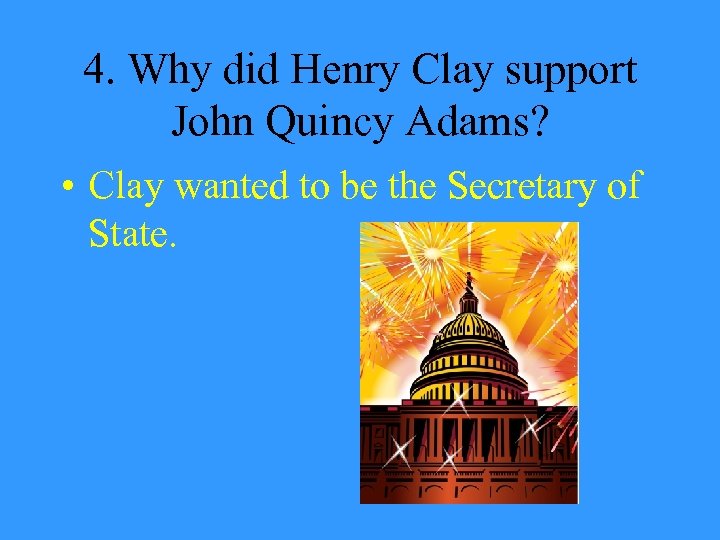 4. Why did Henry Clay support John Quincy Adams? • Clay wanted to be