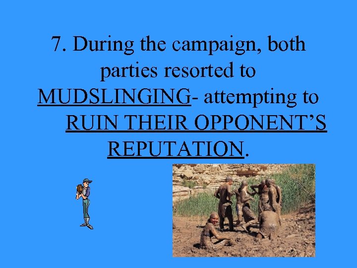 7. During the campaign, both parties resorted to MUDSLINGING- attempting to RUIN THEIR OPPONENT’S