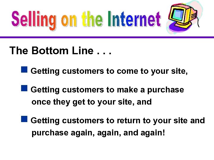 The Bottom Line. . . g Getting customers to come to your site, g