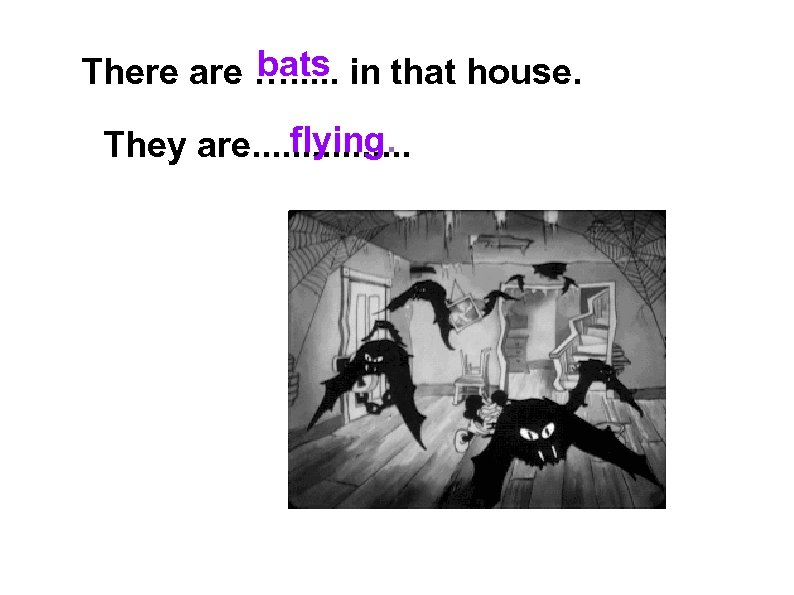 bats There are …. . . in that house. flying. They are. . .