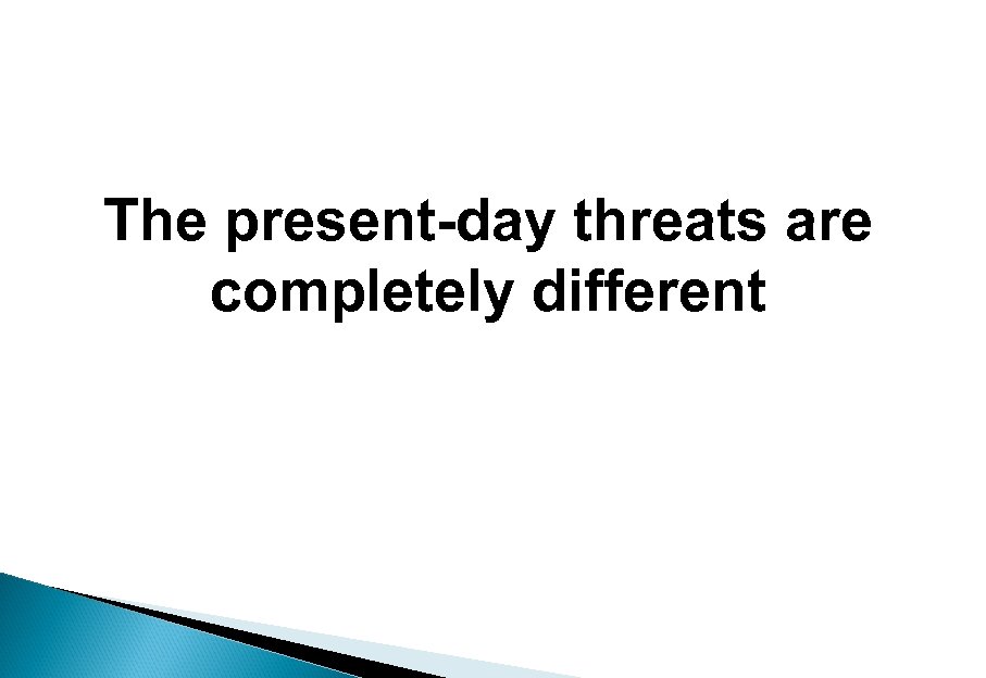 The present-day threats are completely different 
