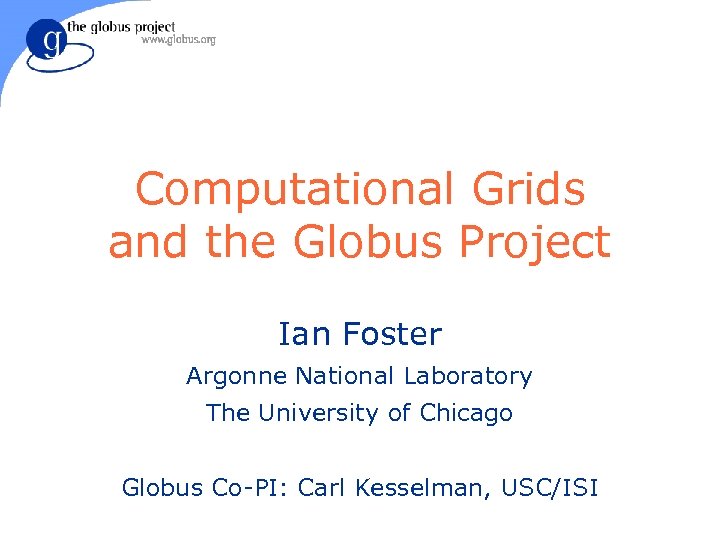 Computational Grids and the Globus Project Ian Foster Argonne National Laboratory The University of