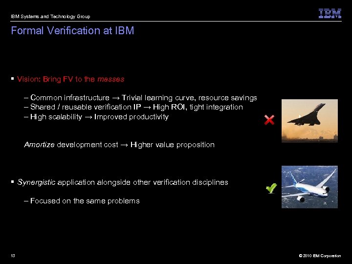 IBM Systems and Technology Group Formal Verification at IBM § Vision: Bring FV to