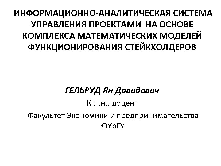 ИНФОРМАЦИОННО-АНАЛИТИЧЕСКАЯ СИСТЕМА УПРАВЛЕНИЯ ПРОЕКТАМИ НА ОСНОВЕ КОМПЛЕКСА МАТЕМАТИЧЕСКИХ МОДЕЛЕЙ ФУНКЦИОНИРОВАНИЯ СТЕЙКХОЛДЕРОВ ГЕЛЬРУД Ян Давидович