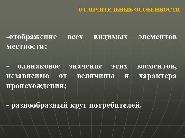 ОТЛИЧИТЕЛЬНЫЕ ОСОБЕННОСТИ -отображение местности; всех видимых элементов - одинаковое значение этих элементов, независимо от